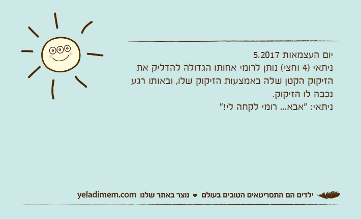 יום העצמאות 5.2017ניתאי )4 וחצי( נותן לרומי אחותו הגדולה להדליק את הזיקוק הקטן שלה באמצעות הזיקוק שלו, ובאותו רגע נכבה לו הזיקוק.ניתאי: "אבא... רומי לקחה לי!"