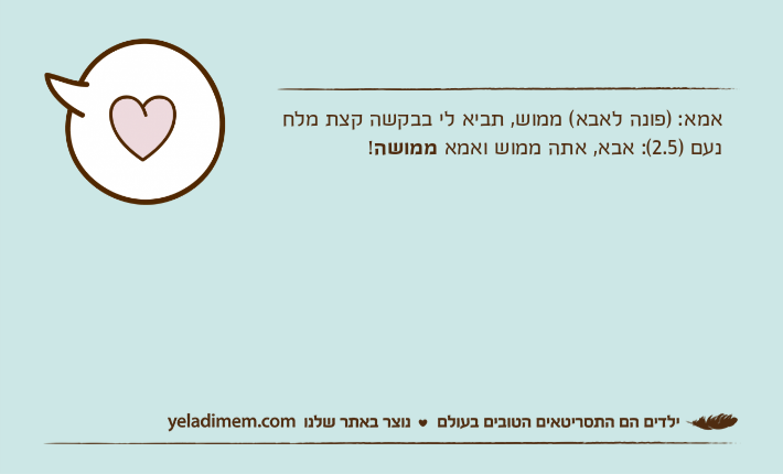 אמא: )פונה לאבא( ממוש, תביא לי בבקשה קצת מלחנעם )2.5(: אבא, אתה ממוש ואמא ממושה!