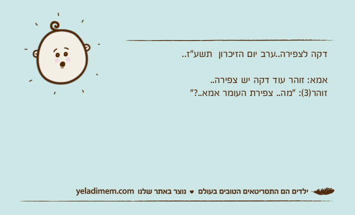 דקה לצפירה..ערב יום הזיכרון  תשע"ז..אמא: זוהר עוד דקה יש צפירה.. זוהר)3(: "מה.. צפירת העומר אמא..?"