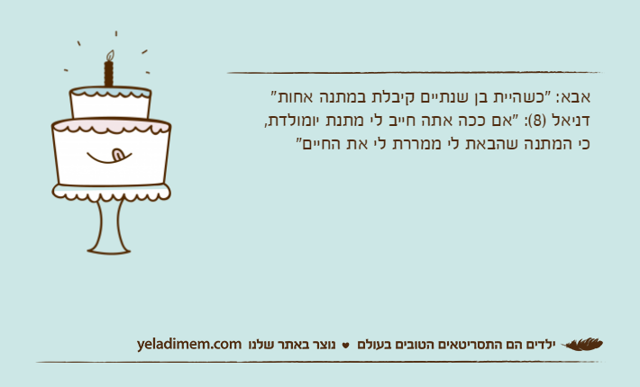 אבא: "כשהיית בן שנתיים קיבלת במתנה אחות"דניאל )8(: "אם ככה אתה חייב לי מתנת יומולדת, כי המתנה שהבאת לי ממררת לי את החיים"
