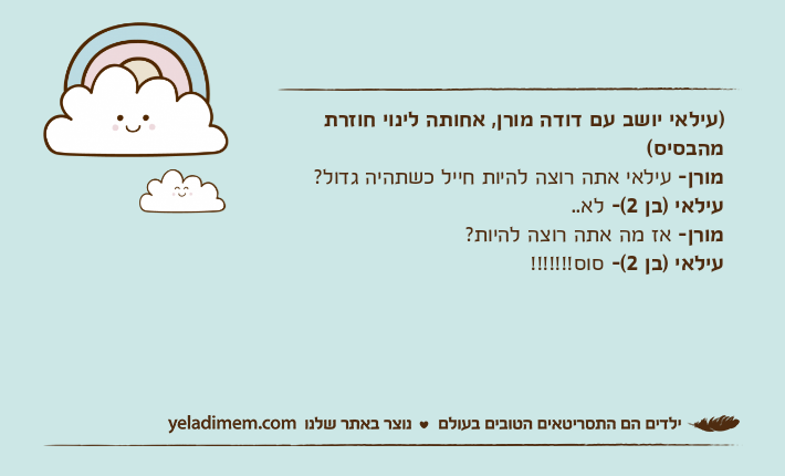 )עילאי יושב עם דודה מורן, אחותה לינוי חוזרת מהבסיס(מורן- עילאי אתה רוצה להיות חייל כשתהיה גדול? עילאי )בן 2(- לא.. מורן- אז מה אתה רוצה להיות?עילאי )בן 2(- סוס!!!!!!!