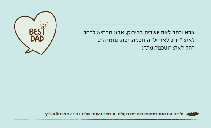 אבא ורחל לאה יושבים בחיבוק. אבא מחמיא לרחל לאה: "רחל לאה ילדה חכמה, יפה, נחמדה..."רחל לאה: "וטכנולוגית!"