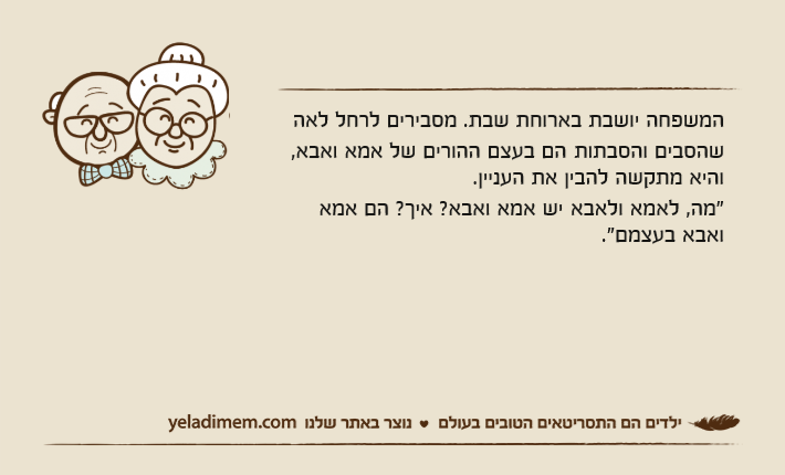 המשפחה יושבת בארוחת שבת. מסבירים לרחל לאה שהסבים והסבתות&nbsp;הם בעצם ההורים של אמא ואבא, והיא מתקשה להבין את העניין."מה, לאמא ולאבא&nbsp;יש אמא ואבא? איך? הם אמא ואבא בעצמם."