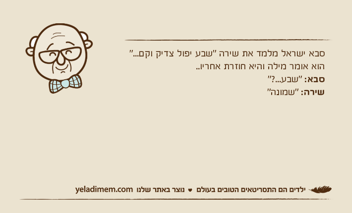 סבא ישראל מלמד את שירה "שבע יפול צדיק וקם..." הוא אומר מילה והיא חוזרת אחריו.. סבא: "שבע...?"שירה: "שמונה"