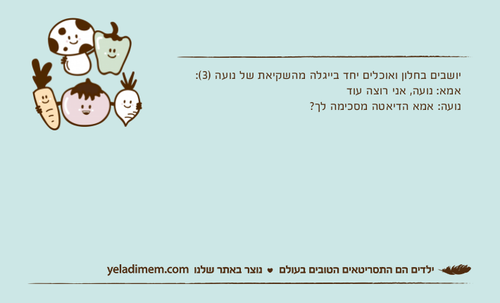 יושבים בחלון ואוכלים יחד בייגלה מהשקיאת של נועה )3(:אמא: נועה, אני רוצה עודנועה: אמא הדיאטה מסכימה לך?