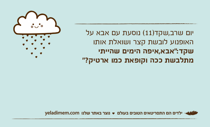 יום שרב,שקד)11( נוסעת עם אבא על האופנוע לובשת קצר ושואלת אותושקד:"אבא,איפה הימים שהייתי מתלבשת ככה וקופאת כמו ארטיק?"