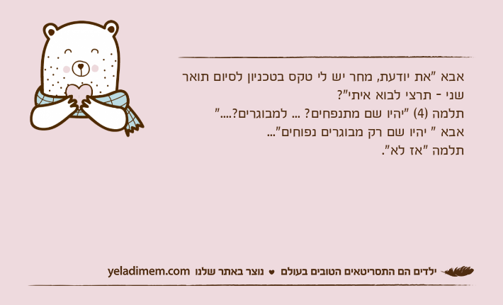 אבא "את יודעת, מחר יש לי טקס בטכניון לסיום תואר שני - תרצי לבוא איתי"?תלמה )4( "יהיו שם מתנפחים? ... למבוגרים?...."אבא " יהיו שם רק מבוגרים נפוחים"...תלמה "אז לא".