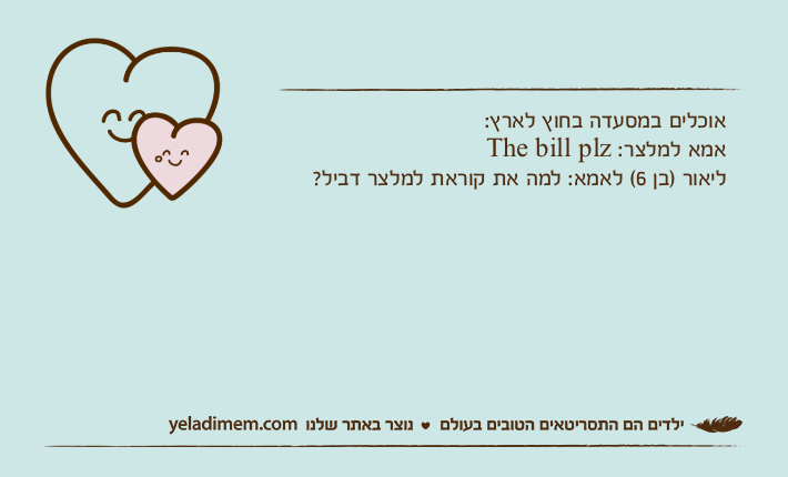 אוכלים במסעדה בחוץ לארץ:אמא למלצר: The bill plzליאור )בן 6( לאמא: למה את קוראת למלצר דביל?