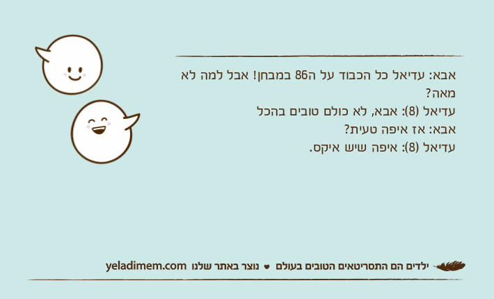 אבא: עדיאל כל הכבוד על ה86 במבחן! אבל למה לא מאה?עדיאל )8(: אבא, לא כולם טובים בהכלאבא: אז איפה טעית? עדיאל )8(: איפה שיש איקס.