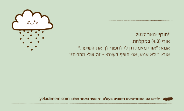 *חורף ינואר 2017אורי )4.8( במקלחת. אמא: "אורי מאמי, תן לי לחפוף לך את השיער." אורי: " לא אמא, אני חופף לעצמי - זה שלי מהבית!!