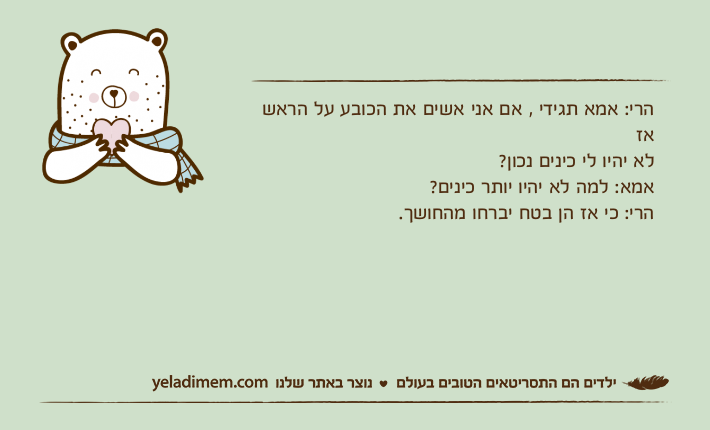 הרי: אמא תגידי , אם אני אשים את הכובע על הראש אז לא יהיו לי כינים נכון?אמא: למה לא יהיו יותר כינים? הרי: כי אז הן בטח יברחו מהחושך.