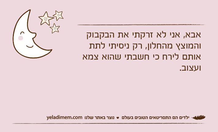 אבא, אני לא זרקתי את הבקבוק והמוצץ מהחלון, רק ניסיתי לתת אותם לירח כי חשבתי שהוא צמא ועצוב.