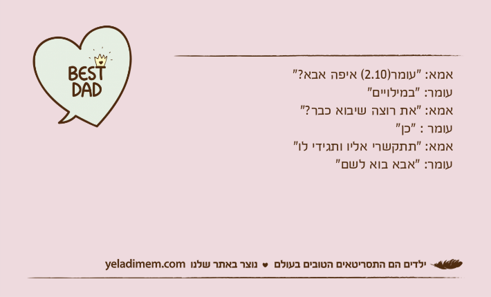 אמא: "עומר)2.10( איפה אבא?"עומר: "במילויים" אמא: "את רוצה שיבוא כבר?"עומר : "כן"אמא: "תתקשרי אליו ותגידי לו"עומר: "אבא בוא לשם"