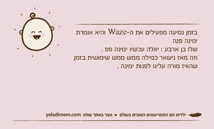 בזמן נסיעה מפעילים את ה-Waze והיא אומרת ימינה פנה שלו בן ארבע : יאלה עכשיו ימינה פפ .וזה מאז נישאר כמילה ממש ממש שימושית בזמן שהוויז מורה עלינו לפנות ימינה .