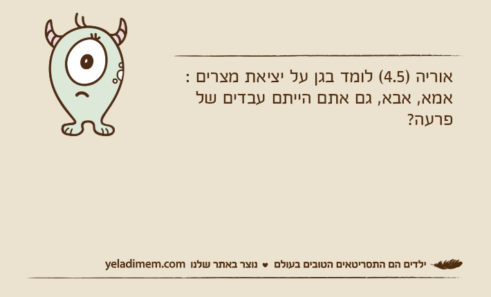אוריה )4.5( לומד בגן על יציאת מצרים :אמא, אבא, גם אתם הייתם עבדים של פרעה?