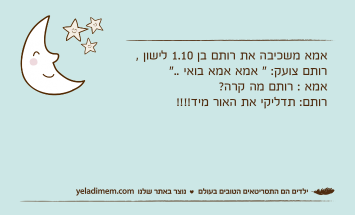 אמא משכיבה את רותם בן 1.10 לישון , רותם צועק: " אמא אמא בואי .."אמא : רותם מה קרה?רותם: תדליקי את האור מיד!!!!