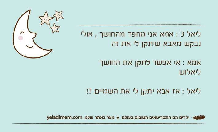 ליאל 3 : אמא אני מחפד מהחושך , אולי נבקש מאבא שיתקן לי את זהאמא : אי אפשר לתקן את החושך ליאלושליאל : אז אבא יתקן לי את השמיים ?!