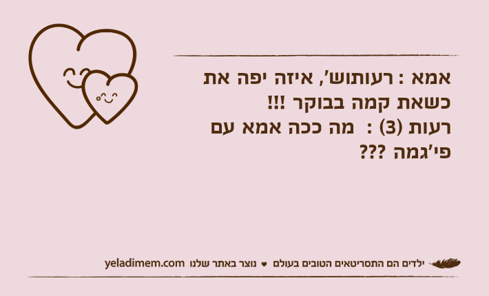 אמא : רעותוש', איזה יפה את כשאת קמה בבוקר !!!רעות )3( :  מה ככה אמא עם פי'גמה ???