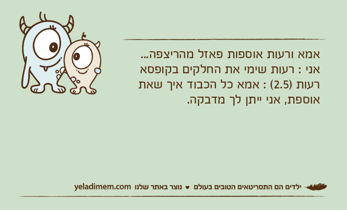 אמא ורעות אוספות פאזל מהריצפה...אני : רעות שימי את החלקים בקופסארעות )2.5( : אמא כל הכבוד איך שאת אוספת, אני ייתן לך מדבקה.