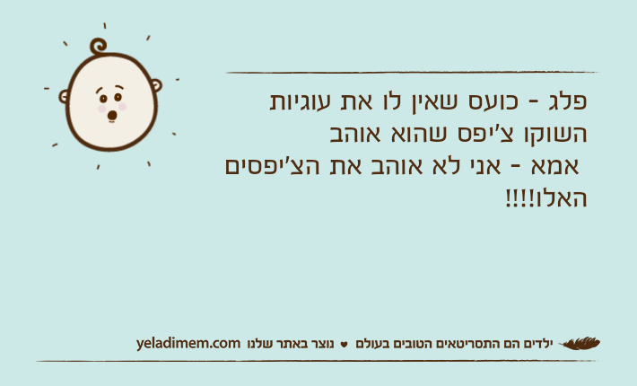 פלג - כועס שאין לו את עוגיות השוקו צ'יפס שהוא אוהב  אמא - אני לא אוהב את הצ'יפסים האלו!!!!