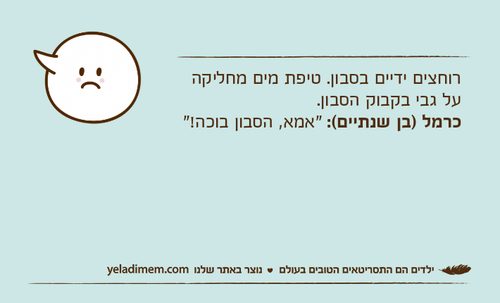רוחצים ידיים בסבון. טיפת מים מחליקה על גבי בקבוק הסבון.כרמל )בן שנתיים(: "אמא, הסבון בוכה!"