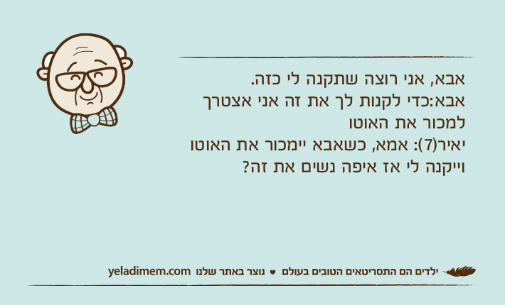 אבא, אני רוצה שתקנה לי כזה.אבא:כדי לקנות לך את זה אני אצטרך למכור את האוטויאיר)7(: אמא, כשאבא יימכור את האוטו וייקנה לי אז איפה נשים את זה?
