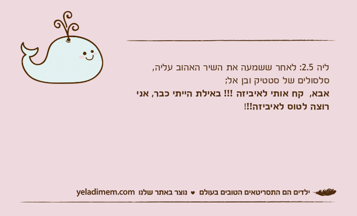 ליה 2.5: לאחר ששמעה את השיר האהוב עליה, סלסולים של סטטיק ובן אל;אבא,  קח אותי לאיביזה !!! באילת הייתי כבר, אני רוצה לטוס לאיביזה!!!