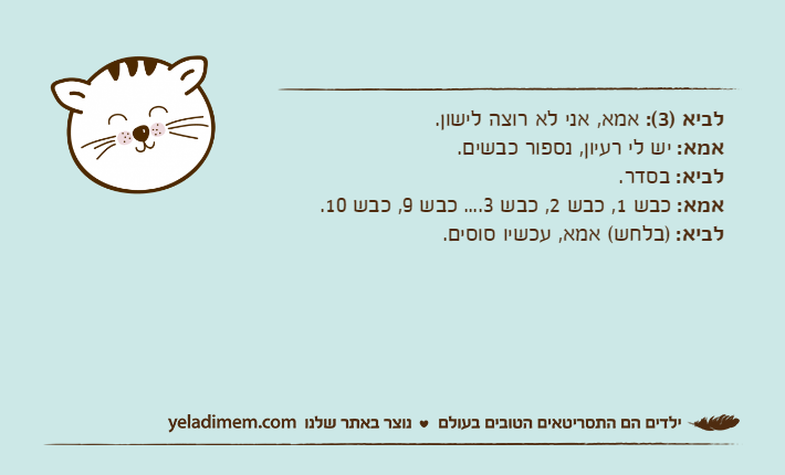 לביא )3(: אמא, אני לא רוצה לישון.אמא: יש לי רעיון, נספור כבשים.לביא: בסדר.אמא: כבש 1, כבש 2, כבש 3.... כבש 9, כבש 10.לביא: )בלחש( אמא, עכשיו סוסים.