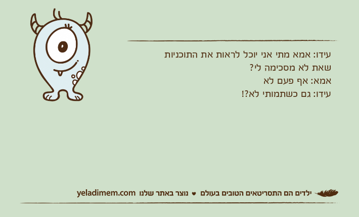 עידו: אמא מתי אני יוכל לראות את התוכניות שאת לא מסכימה לי?אמא: אף פעם לאעידו: גם כשתמותי לא?!