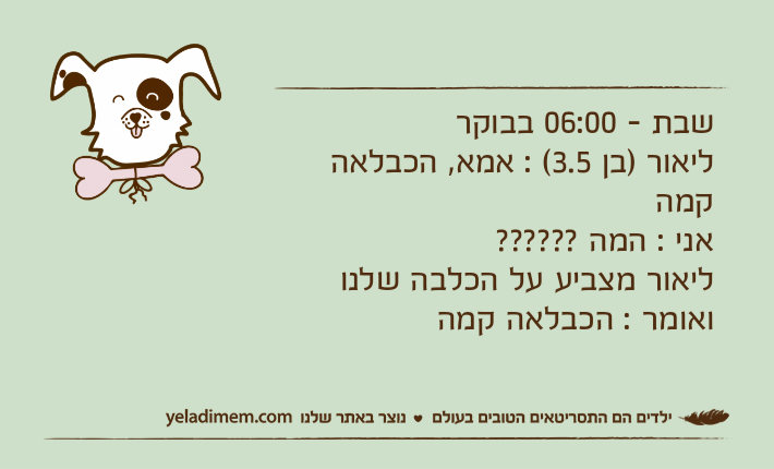 שבת - 06:00 בבוקר ליאור )בן 3.5( : אמא, הכבלאה קמהאני : המה ??????ליאור מצביע על הכלבה שלנו ואומר : הכבלאה קמה