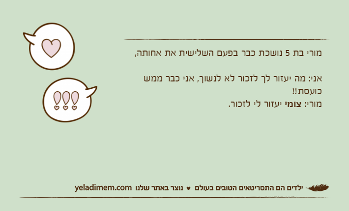 מורי בת 5 נושכת כבר בפעם השלישית את אחותה,אני: מה יעזור לך לזכור לא לנשוך, אני כבר ממש כועסת!!מורי: צומי יעזור לי לזכור.