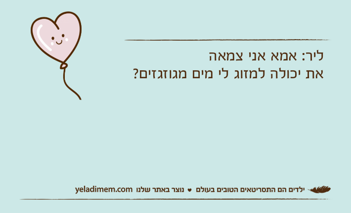 ליר: אמא אני צמאהאת יכולה למזוג לי מים מגוזגזים?