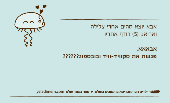אבא יוצא מהים אחרי צלילה ואריאל )5( רודף אחריואבאאא, פגשת את סקוויד-וויד ובובספוג??????