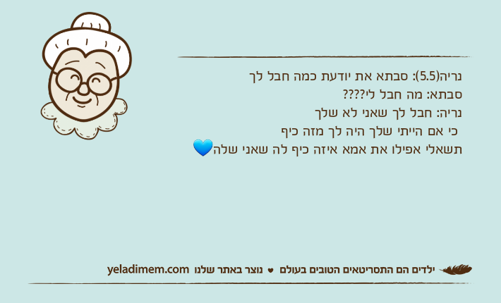 נריה)5.5(: סבתא את יודעת כמה חבל לךסבתא: מה חבל לי????נריה: חבל לך שאני לא שלך כי אם הייתי שלך היה לך מזה כיף תשאלי אפילו את אמא איזה כיף לה שאני שלה