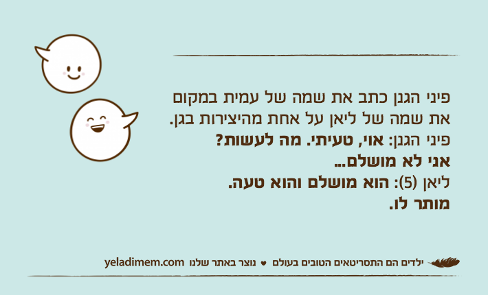 פיני הגנן כתב את שמה של עמית במקום את שמה של ליאן על אחת מהיצירות בגן.פיני הגנן: אוי, טעיתי. מה לעשות? אני לא מושלם...ליאן )5(: הוא מושלם והוא טעה.מותר לו.