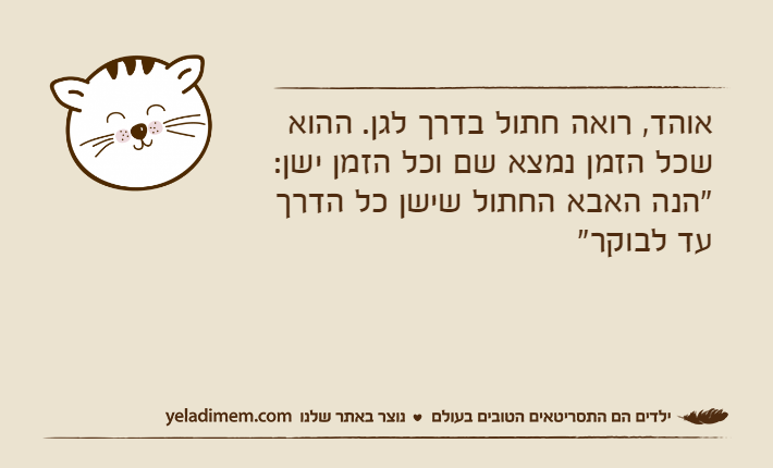 אוהד, רואה חתול בדרך לגן. ההוא שכל הזמן נמצא שם וכל הזמן ישן: "הנה האבא החתול שישן כל הדרך עד לבוקר"