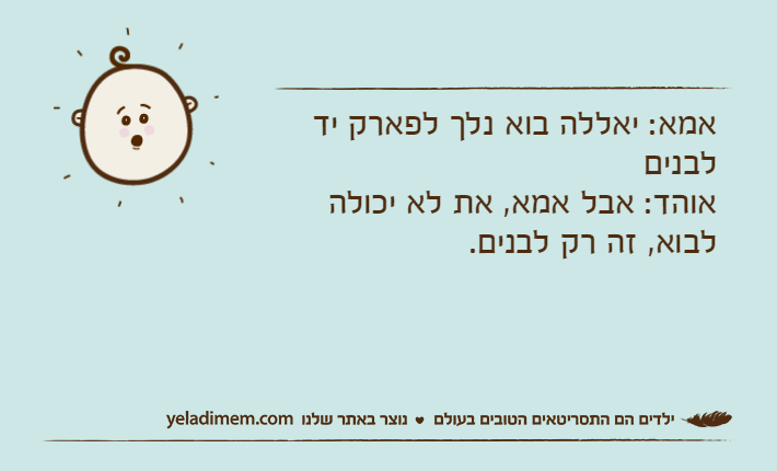אמא: יאללה בוא נלך לפארק יד לבניםאוהד: אבל אמא, את לא יכולה לבוא, זה רק לבנים.