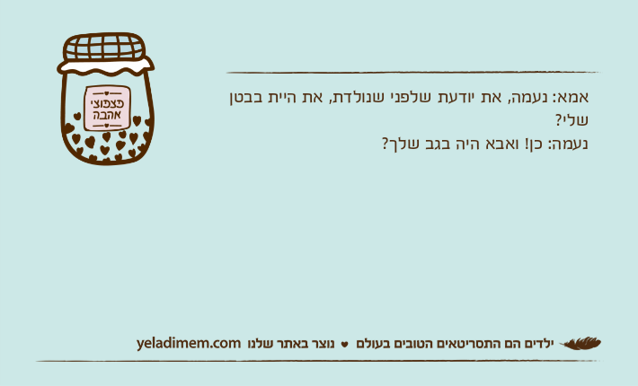 אמא: נעמה, את יודעת שלפני שנולדת, את היית בבטן שלי?נעמה: כן! ואבא היה בגב שלך?