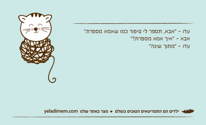 עדו - "אבא, תספר לי סיפור כמו שאמא מספרת"אבא - "איך אמא מספרת?"עדו - "מתוך שינה"