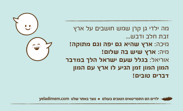 מה ילדי גן קרן שמש חושבים על ארץ זבת חלב ודבש...מיכה: ארץ שהיא גם יפה וגם מתוקה!מיה: ארץ שיש בה שלום!אוריאל: בגלל שעם ישראל הלך במדבר המון המון זמן הגיע לו ארץ עם המון דברים טובים!