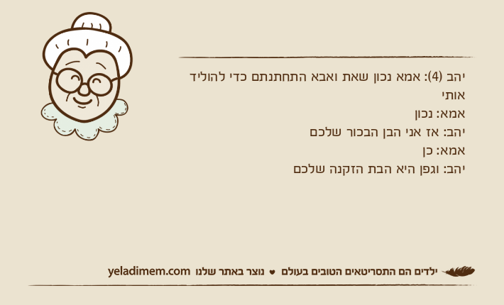 יהב )4(: אמא נכון שאת ואבא התחתנתם כדי להוליד אותיאמא: נכוןיהב: אז אני הבן הבכור שלכםאמא: כןיהב: וגפן היא הבת הזקנה שלכם