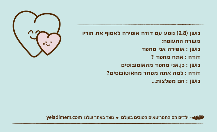 גושן )2.8( נוסע עם דודה אופירה לאסוף את הוריו משדה התעופה;גושן : אופירה אני מחפדדודה : אתה מחפד ? גושן : כן,אני מחפד מהאוטובוסיםדודה : למה אתה מפחד מהאוטובוסים?גושן : הם מפלצות...