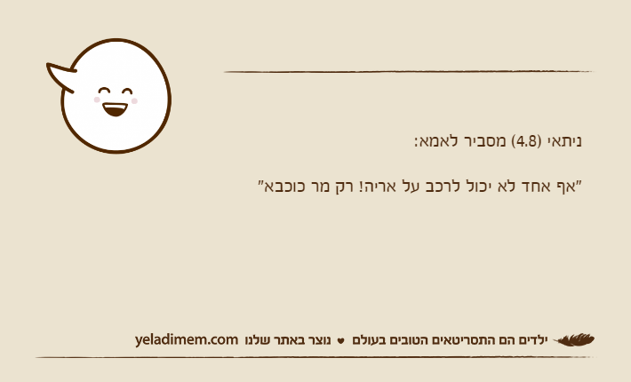 ניתאי )4.8( מסביר לאמא:"אף אחד לא יכול לרכב על אריה! רק מר כוכבא"