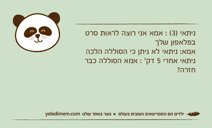 ניתאי )3( : אמא אני רוצה לראות סרט בפלאפון שלךאמא: ניתאי לא ניתן כי הסוללה הלכהניתאי אחרי 5 דק' : אמא הסוללה כבר חזרה?