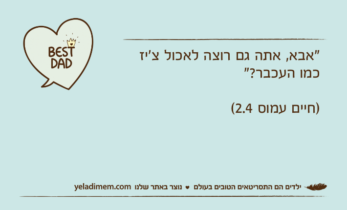 "אבא, אתה גם רוצה לאכול צ׳יז כמו העכבר?"                                       )חיים עמוס 2.4(