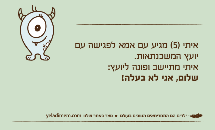 איתי )5( מגיע עם אמא לפגישה עם יועץ המשכנתאות.איתי מתיישב ופונה ליועץ:&nbsp;שלום, אני לא בעלה!