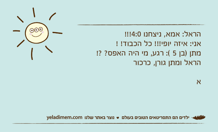 הראל: אמא, ניצחנו 4:0!!!אני: איזה יופי!!! כל הכבוד! !מתן )בן 5 (: רגע, מי היה האפס? ?! הראל ומתן גורן, כרכור א