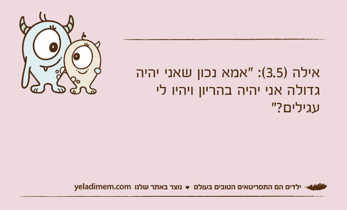 אילה )3.5(: "אמא נכון שאני יהיה גדולה אני יהיה בהריון ויהיו לי עגילים?"