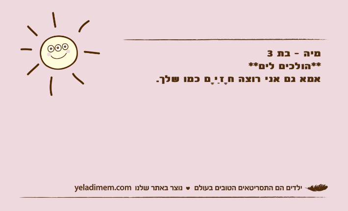 מיה - בת 3&nbsp;**הולכים לים**&nbsp;אמא גם אני רוצה חָזִיָם כמו שלך.&nbsp;