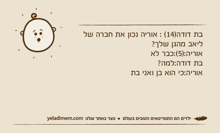 בת דודה)14( : אוריה נכון את חברה של ליאב מהגן שלך?אוריה:)5(:כבר לא בת דודה:למה?אוריה:כי הוא בן ואני בת
